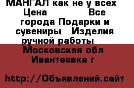 МАНГАЛ как не у всех › Цена ­ 40 000 - Все города Подарки и сувениры » Изделия ручной работы   . Московская обл.,Ивантеевка г.
